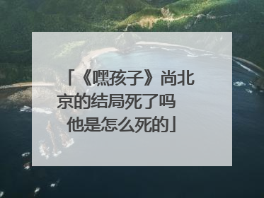 《嘿孩子》尚北京的结局死了吗 他是怎么死的