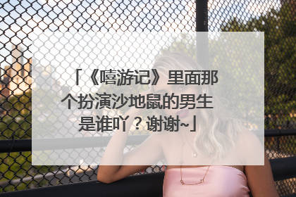 《嘻游记》里面那个扮演沙地鼠的男生是谁吖？谢谢~