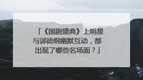 《国剧盛典》上明星与郭德纲幽默互动，都出现了哪些名场面？
