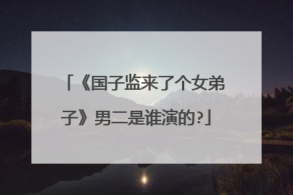 《国子监来了个女弟子》男二是谁演的?