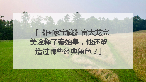 《国家宝藏》富大龙完美诠释了秦始皇，他还塑造过哪些经典角色？