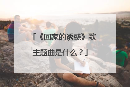 《回家的诱惑》歌主题曲是什么?