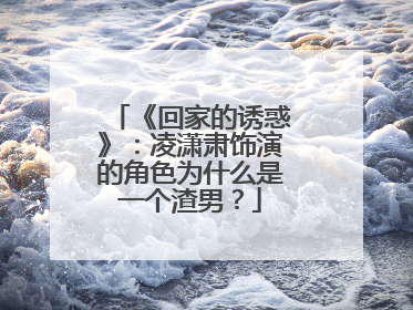 《回家的诱惑》：凌潇肃饰演的角色为什么是一个渣男？