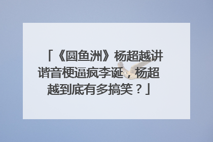 《圆鱼洲》杨超越讲谐音梗逼疯李诞,杨超越到底有多搞笑?
