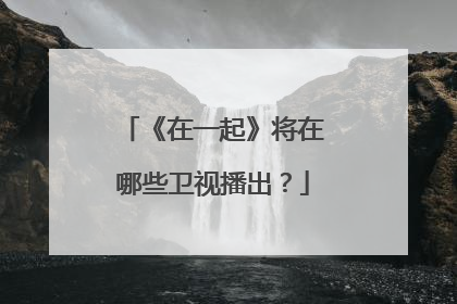 《在一起》将在哪些卫视播出？