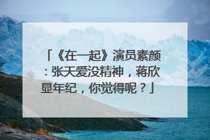 《在一起》演员素颜：张天爱没精神，蒋欣显年纪，你觉得呢？