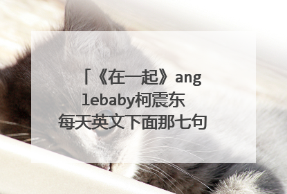 《在一起》anglebaby柯震东每天英文下面那七句话完整的是？？