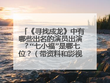 《寻找成龙》中有哪些出名的演员出演？“七小福”是哪七位？（带资料和影视作品名字）