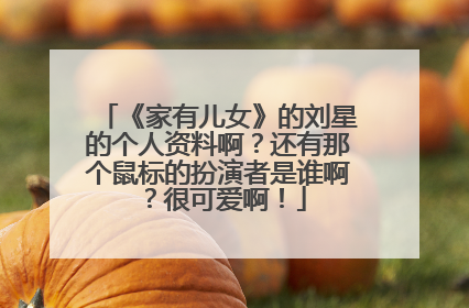 《家有儿女》的刘星的个人资料啊？还有那个鼠标的扮演者是谁啊？很可爱啊！