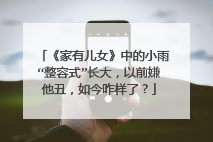 《家有儿女》中的小雨“整容式”长大,以前嫌他丑,如今咋样了?