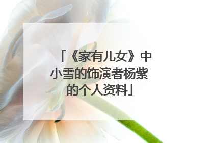 《家有儿女》中小雪的饰演者杨紫的个人资料