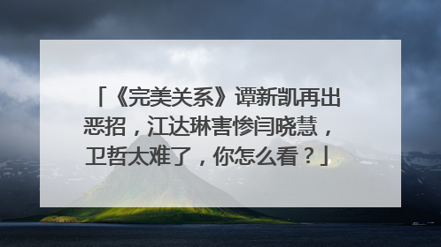 《完美关系》谭新凯再出恶招,江达琳害惨闫晓慧,卫哲太难了,你怎么看?