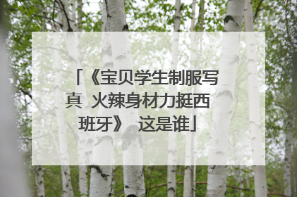 《宝贝学生制服写真 火辣身材力挺西班牙》 这是谁