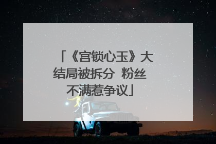 《宫锁心玉》大结局被拆分 粉丝不满惹争议