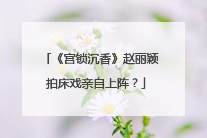《宫锁沉香》赵丽颖拍床戏亲自上阵？