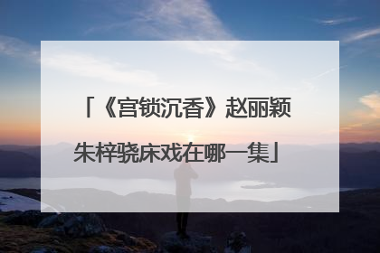 《宫锁沉香》赵丽颖朱梓骁床戏在哪一集