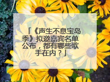 《声生不息宝岛季》拟邀嘉宾名单公布,都有哪些歌手在内?