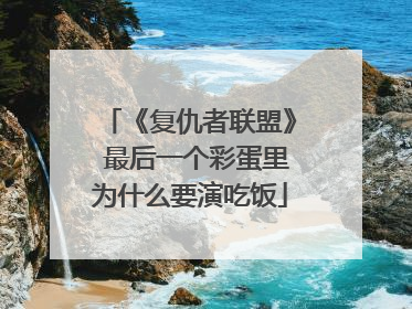 《复仇者联盟》 最后一个彩蛋里为什么要演吃饭
