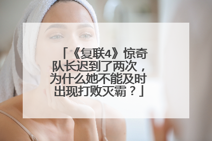 《复联4》惊奇队长迟到了两次，为什么她不能及时出现打败灭霸？