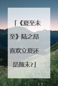 《夏至未至》陆之昂喜欢立夏还是颜末?