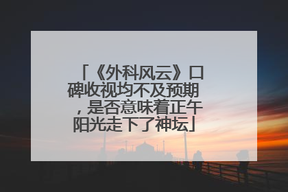 《外科风云》口碑收视均不及预期，是否意味着正午阳光走下了神坛
