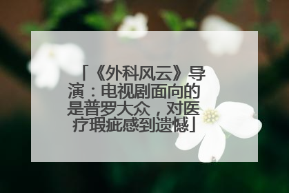 《外科风云》导演:电视剧面向的是普罗大众,对医疗瑕疵感到遗憾