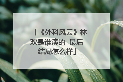 《外科风云》林欢是谁演的 最后结局怎么样