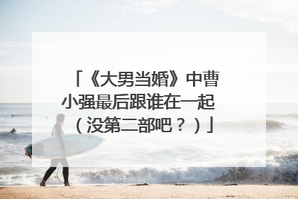《大男当婚》中曹小强最后跟谁在一起（没第二部吧？）