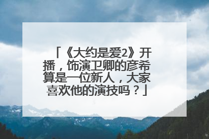 《大约是爱2》开播，饰演卫卿的彦希算是一位新人，大家喜欢他的演技吗？