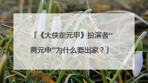 《大侠霍元甲》扮演者“黄元申”为什么要出家?