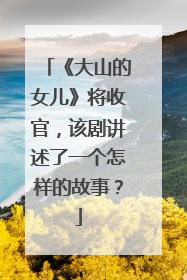 《大山的女儿》将收官,该剧讲述了一个怎样的故事?