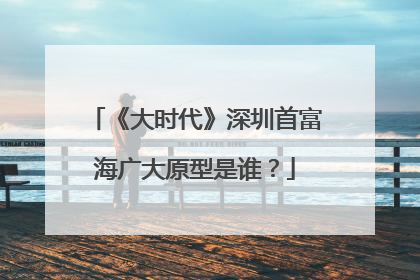 《大时代》深圳首富海广大原型是谁?