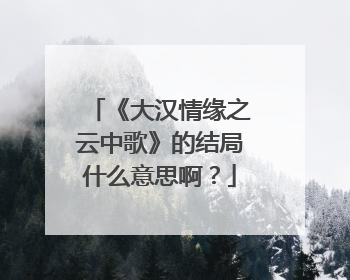 《大汉情缘之云中歌》的结局什么意思啊？
