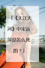 《大江大河》中宋运萍是怎么死的？