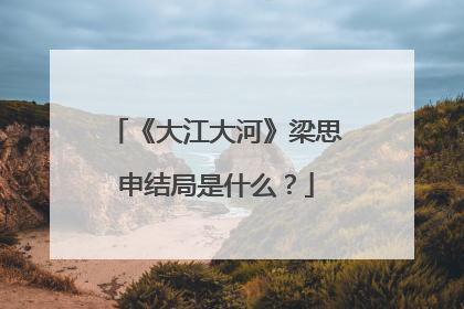 《大江大河》梁思申结局是什么？