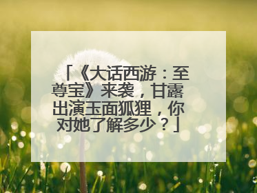 《大话西游：至尊宝》来袭，甘露出演玉面狐狸，你对她了解多少？