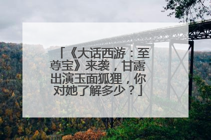 《大话西游：至尊宝》来袭，甘露出演玉面狐狸，你对她了解多少？