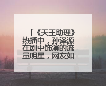 《天王助理》热播中,孙泽源在剧中饰演的流量明星,网友如何评价呢?