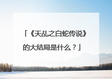 《天乩之白蛇传说》的大结局是什么?