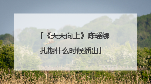 《天天向上》陈瑶娜扎期什么时候播出