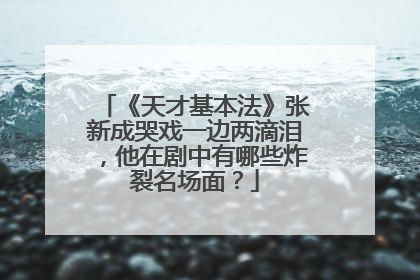 《天才基本法》张新成哭戏一边两滴泪，他在剧中有哪些炸裂名场面？