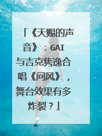 《天赐的声音》:GAI与吉克隽逸合唱《问风》,舞台效果有多炸裂?