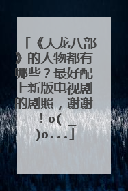 《天龙八部》的人物都有哪些？最好配上新版电视剧的剧照，谢谢！o(∩_∩)o...