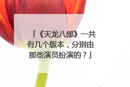 《天龙八部》一共有几个版本,分别由那些演员扮演的?