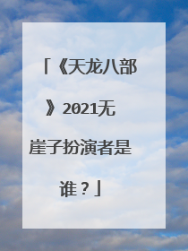 《天龙八部》2021无崖子扮演者是谁?