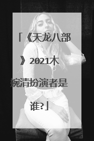 《天龙八部》2021木婉清扮演者是谁?