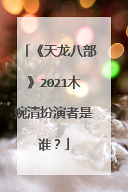 《天龙八部》2021木婉清扮演者是谁？