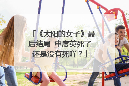 《太阳的女子》最后结局 申度英死了还是没有死吖？