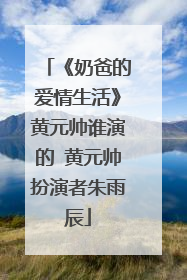 《奶爸的爱情生活》黄元帅谁演的 黄元帅扮演者朱雨辰