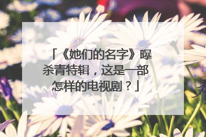 《她们的名字》曝杀青特辑,这是一部怎样的电视剧?